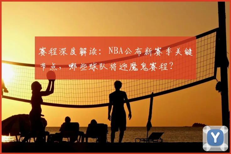 赛程深度解读：NBA公布新赛季关键节点，哪些球队将迎魔鬼赛程？