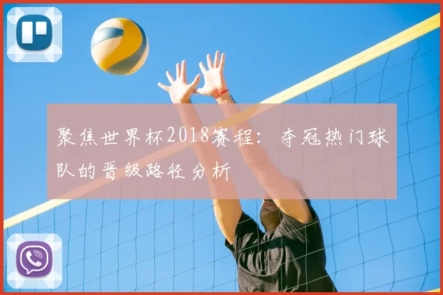 聚焦世界杯2018赛程：夺冠热门球队的晋级路径分析