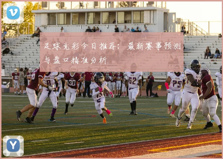 足球竞彩今日推荐：最新赛事预测与盘口精准分析