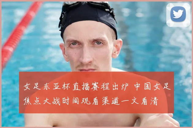 女足东亚杯直播赛程出炉 中国女足焦点大战时间观看渠道一文看清