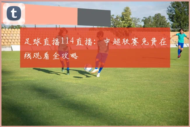 足球直播114直播：中超联赛免费在线观看全攻略