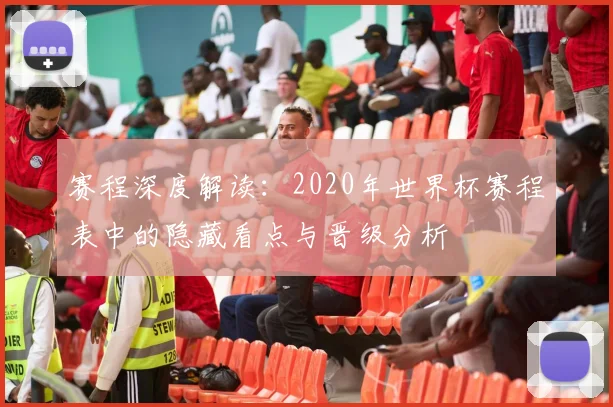 赛程深度解读：2020年世界杯赛程表中的隐藏看点与晋级分析