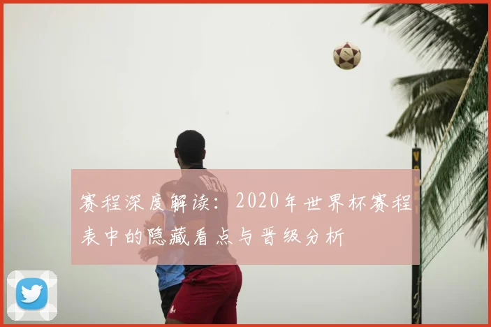 赛程深度解读：2020年世界杯赛程表中的隐藏看点与晋级分析