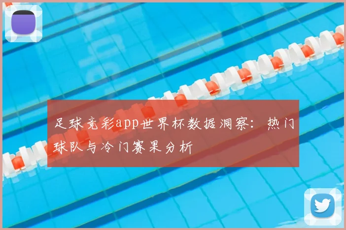 足球竞彩app世界杯数据洞察：热门球队与冷门赛果分析