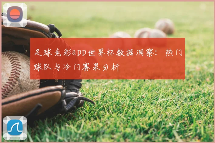 足球竞彩app世界杯数据洞察：热门球队与冷门赛果分析