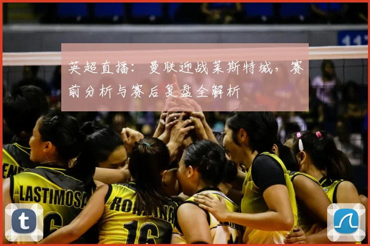 英超直播：曼联迎战莱斯特城，赛前分析与赛后复盘全解析